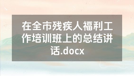 在全市残疾人福利工作培训班上的总结讲话.docx