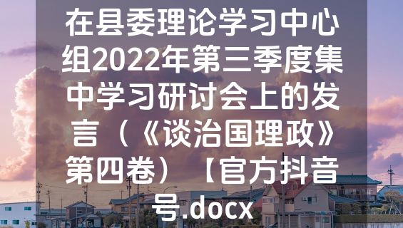在县委理论学习中心组2022年第三季度集中学习研讨会上的发言（《谈治国理政》第四卷）【官方抖音号.docx