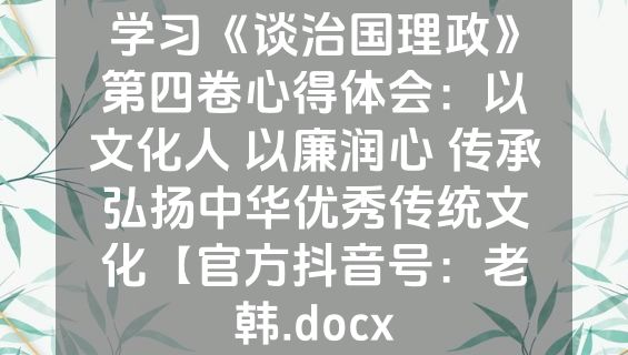 学习《谈治国理政》第四卷心得体会：以文化人 以廉润心 传承弘扬中华优秀传统文化【官方抖音号：老韩.docx