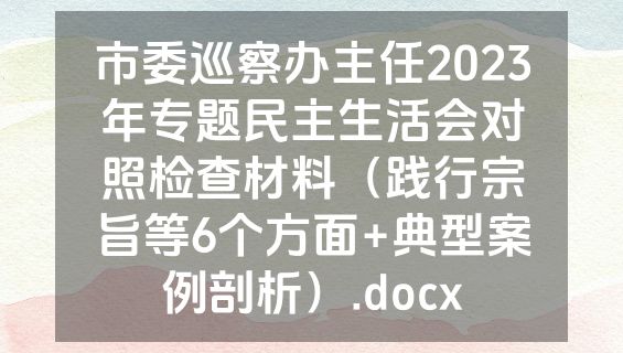 市委巡察办主任2023年专题民主生活会对照检查材料（践行宗旨等6个方面+典型案例剖析）.docx