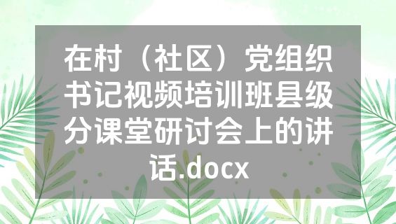 在村（社区）党组织书记视频培训班县级分课堂研讨会上的讲话.docx