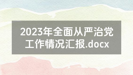 2023年全面从严治党工作情况汇报.docx
