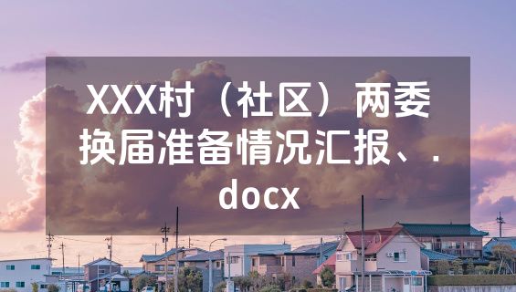 XXX村（社区）两委换届准备情况汇报、.docx
