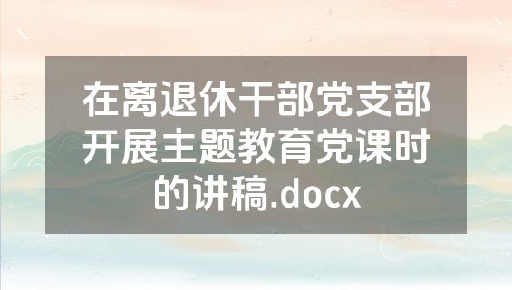在离退休干部党支部开展主题教育党课时的讲稿.docx