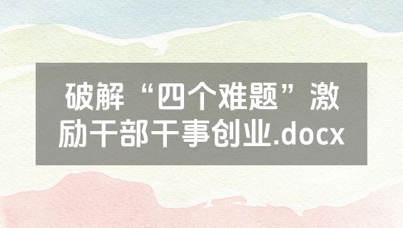 破解“四个难题”激励干部干事创业.docx