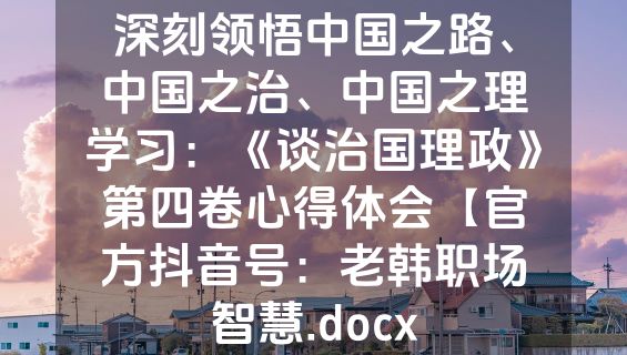 深刻领悟中国之路、中国之治、中国之理学习：《谈治国理政》第四卷心得体会【官方抖音号：老韩职场智慧.docx