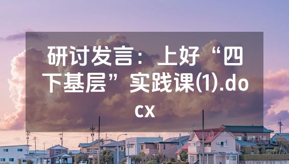 研讨发言：上好“四下基层”实践课(1).docx
