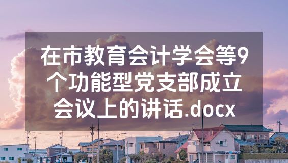 在市教育会计学会等9个功能型党支部成立会议上的讲话.docx