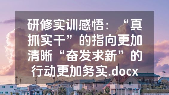 研修实训感悟：“真抓实干”的指向更加清晰“奋发求新”的行动更加务实.docx