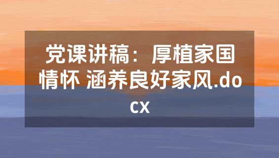 党课讲稿：厚植家国情怀 涵养良好家风.docx