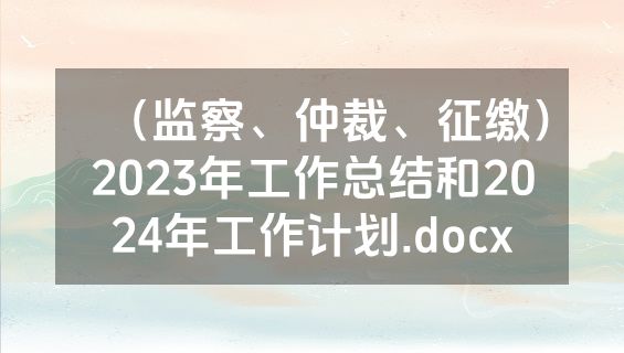 （监察、仲裁、征缴）2023年工作总结和2024年工作计划.docx