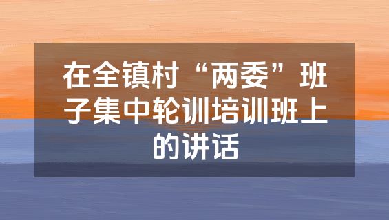在全镇村“两委”班子集中轮训培训班上的讲话