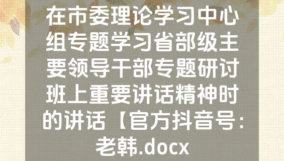 在市委理论学习中心组专题学习省部级主要领导干部专题研讨班上重要讲话精神时的讲话【官方抖音号：老韩.docx