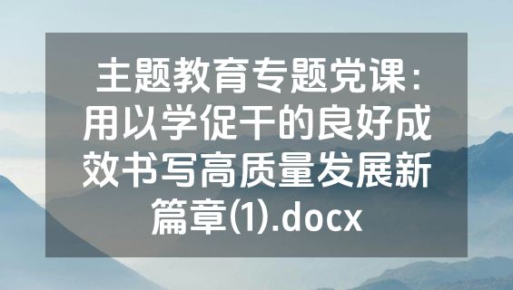 主题教育专题党课：用以学促干的良好成效书写高质量发展新篇章(1).docx