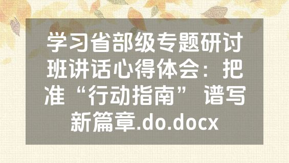 学习省部级专题研讨班讲话心得体会：把准“行动指南” 谱写新篇章.do.docx