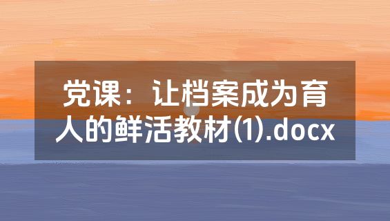 党课：让档案成为育人的鲜活教材(1).docx