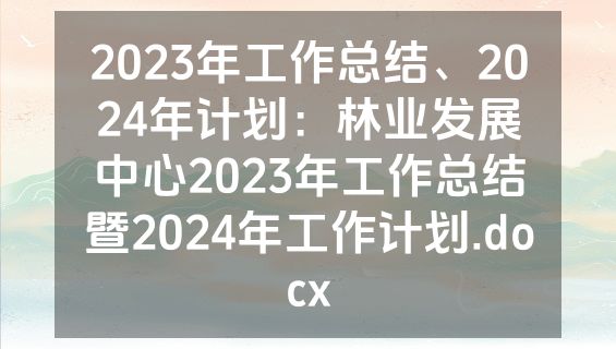 2023年工作总结、2024年计划：林业发展中心2023年工作总结暨2024年工作计划.docx