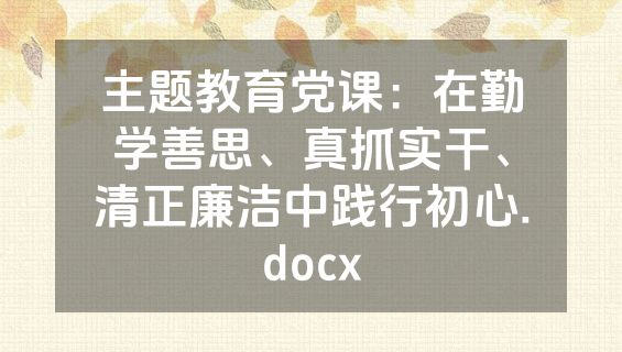 主题教育党课：在勤学善思、真抓实干、清正廉洁中践行初心.docx