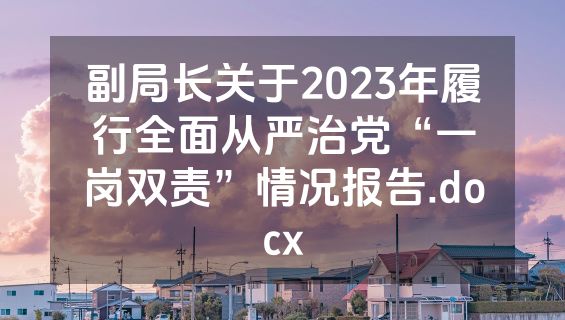 副局长关于2023年履行全面从严治党“一岗双责”情况报告.docx