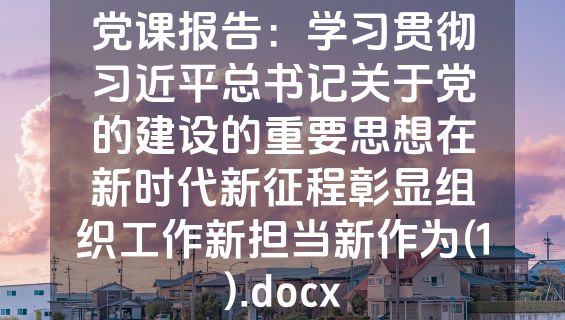 党课报告：学习贯彻习近平总书记关于党的建设的重要思想在新时代新征程彰显组织工作新担当新作为(1).docx