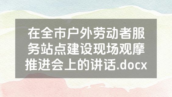 在全市户外劳动者服务站点建设现场观摩推进会上的讲话.docx
