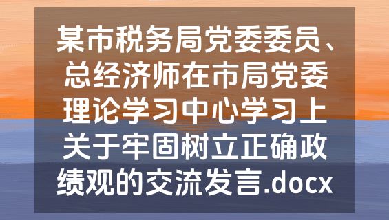 某市税务局党委委员、总经济师在市局党委理论学习中心学习上关于牢固树立正确政绩观的交流发言.docx
