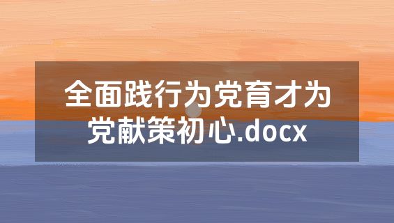 全面践行为党育才为党献策初心.docx