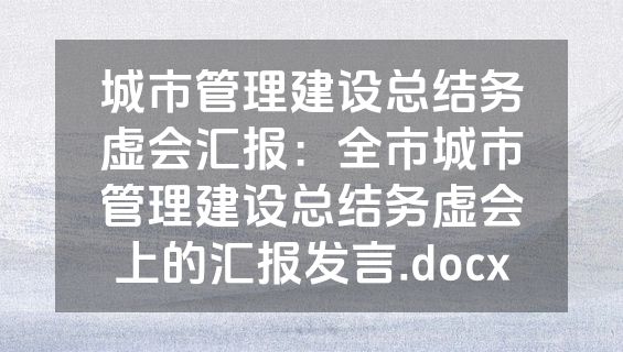 城市管理建设总结务虚会汇报：全市城市管理建设总结务虚会上的汇报发言.docx