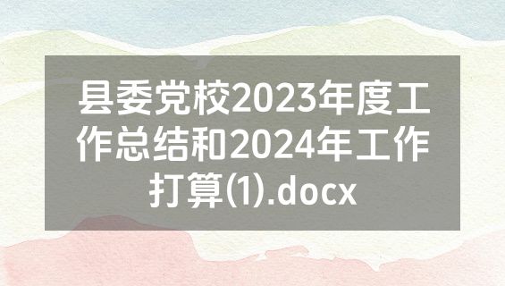 县委党校2023年度工作总结和2024年工作打算(1).docx