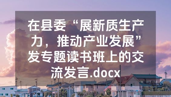 在县委“展新质生产力，推动产业发展”发专题读书班上的交流发言.docx