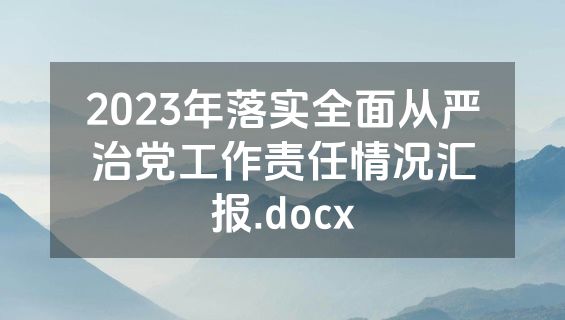 2023年落实全面从严治党工作责任情况汇报.docx