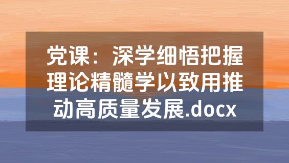 党课：深学细悟把握理论精髓学以致用推动高质量发展.docx