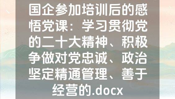 国企参加培训后的感悟党课：学习贯彻党的二十大精神、积极争做对党忠诚、政治坚定精通管理、善于经营的.docx