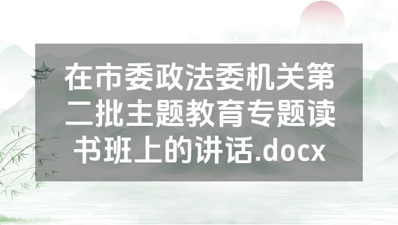 在市委政法委机关第二批主题教育专题读书班上的讲话.docx