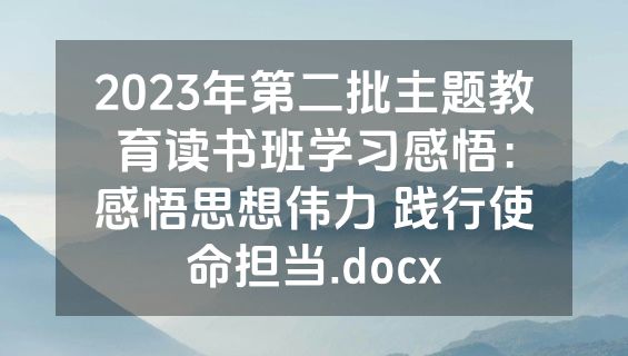 2023年第二批主题教育读书班学习感悟：感悟思想伟力 践行使命担当.docx