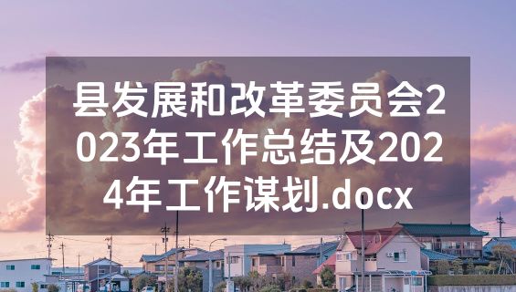 县发展和改革委员会2023年工作总结及2024年工作谋划.docx
