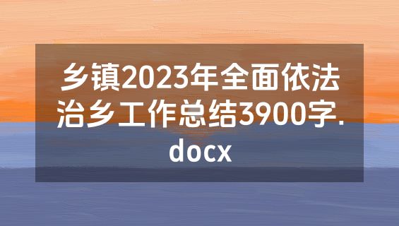 乡镇2023年全面依法治乡工作总结3900字.docx