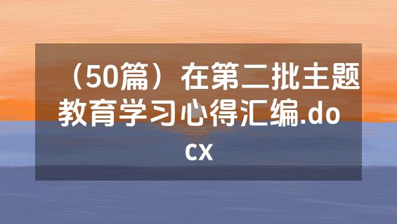 （50篇）在第二批主题教育学习心得汇编.docx