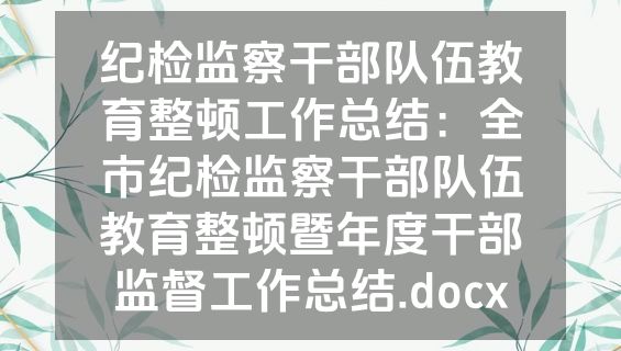 纪检监察干部队伍教育整顿工作总结：全市纪检监察干部队伍教育整顿暨年度干部监督工作总结.docx