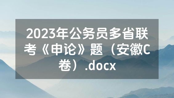 2023年公务员多省联考《申论》题（安徽C卷）.docx