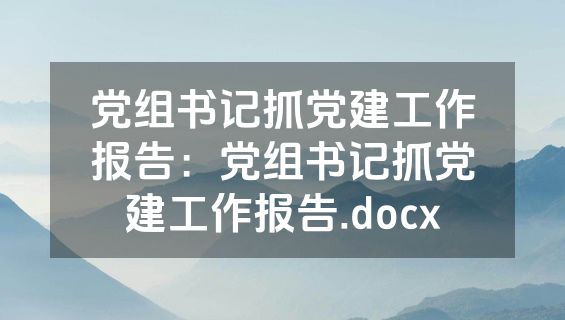 党组书记抓党建工作报告：党组书记抓党建工作报告.docx