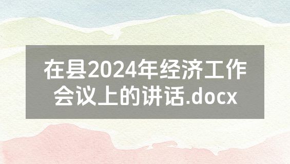 在县2024年经济工作会议上的讲话.docx