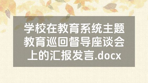 学校在教育系统主题教育巡回督导座谈会上的汇报发言.docx