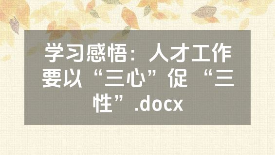 学习感悟：人才工作要以“三心”促 “三性”.docx