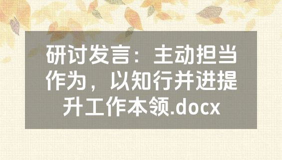 研讨发言：主动担当作为，以知行并进提升工作本领.docx