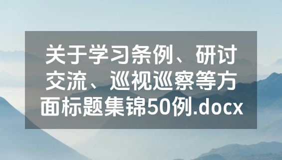 关于学习条例、研讨交流、巡视巡察等方面标题集锦50例.docx