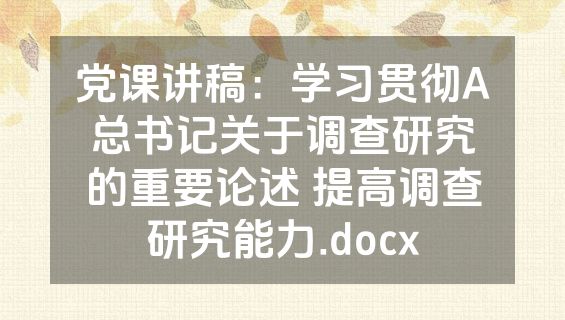 党课讲稿：学习贯彻A总书记关于调查研究的重要论述 提高调查研究能力.docx