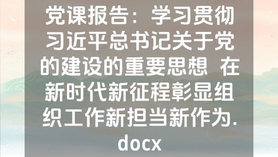 党课报告：学习贯彻习近平总书记关于党的建设的重要思想  在新时代新征程彰显组织工作新担当新作为.docx