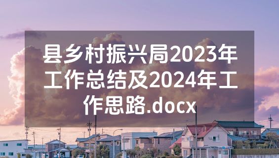 县乡村振兴局2023年工作总结及2024年工作思路.docx