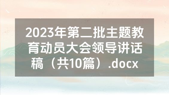2023年第二批主题教育动员大会领导讲话稿（共10篇）.docx
